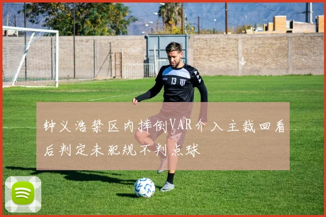 钟义浩禁区内摔倒VAR介入主裁回看后判定未犯规不判点球