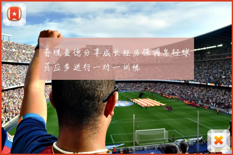 普理查德分享成长经历强调年轻球员应多进行一对一训练