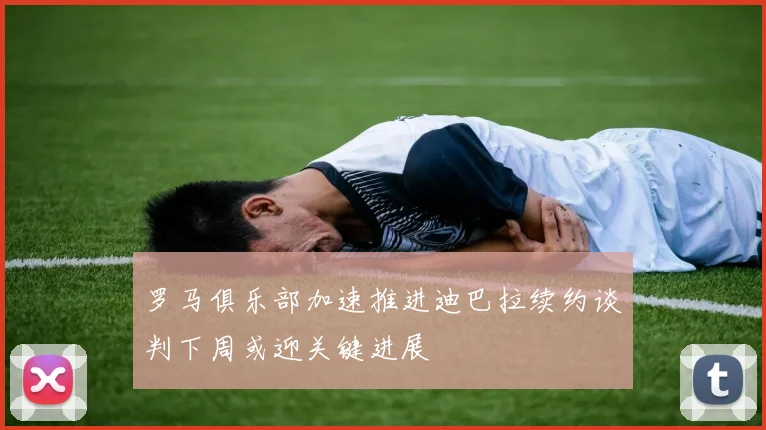 罗马俱乐部加速推进迪巴拉续约谈判下周或迎关键进展