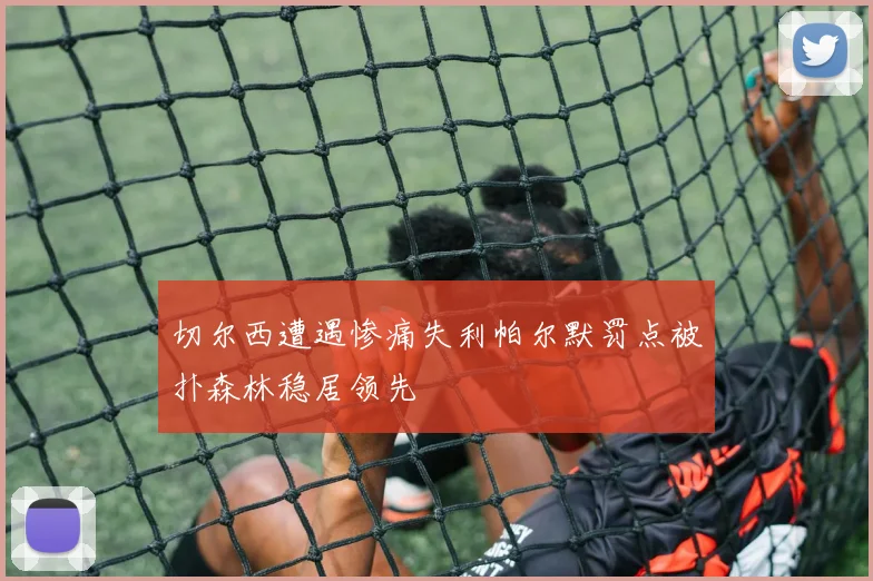 切尔西遭遇惨痛失利帕尔默罚点被扑森林稳居领先