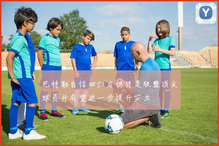 巴特勒自信回归后仍将是联盟顶尖球员并有望进一步提升实力
