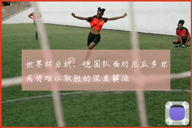 世界杯分析：德国队面对厄瓜多尔或将难以取胜的深度解读