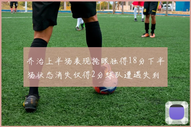 乔治上半场表现抢眼独得18分下半场状态消失仅得2分球队遭遇失利