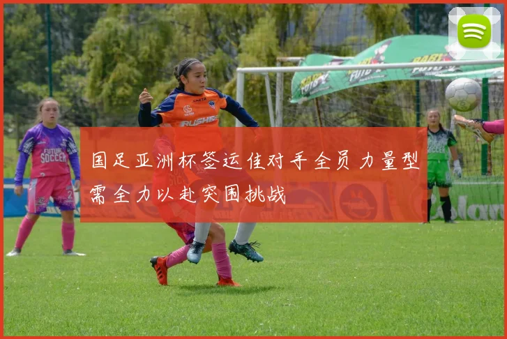 国足亚洲杯签运佳对手全员力量型需全力以赴突围挑战