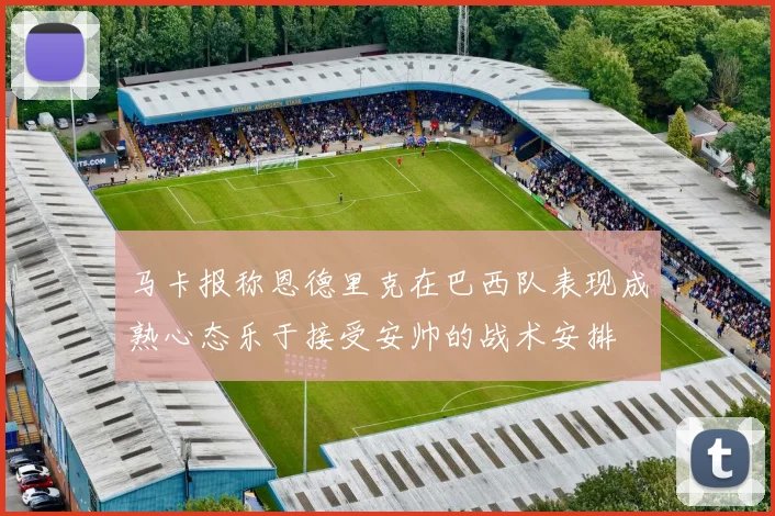 马卡报称恩德里克在巴西队表现成熟心态乐于接受安帅的战术安排