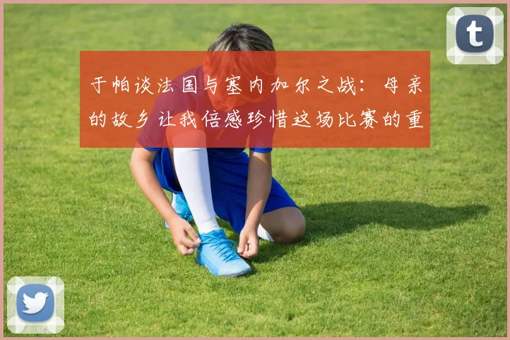 于帕谈法国与塞内加尔之战：母亲的故乡让我倍感珍惜这场比赛的重要性
