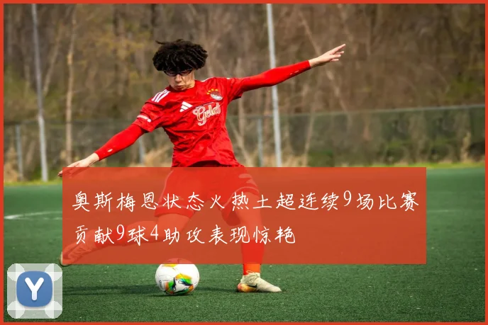 奥斯梅恩状态火热土超连续9场比赛贡献9球4助攻表现惊艳