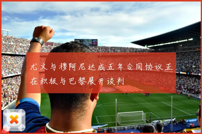 尤文与穆阿尼达成五年合同协议正在积极与巴黎展开谈判