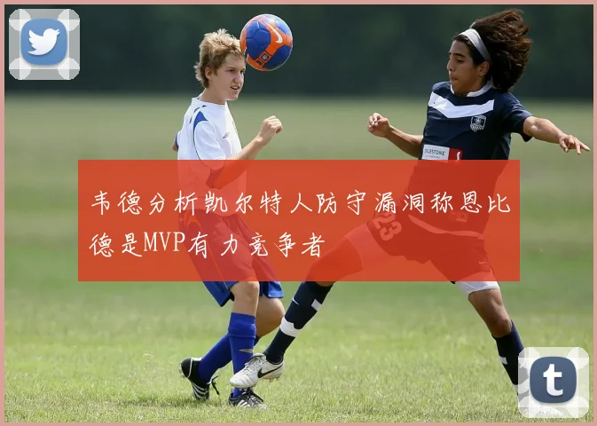 韦德分析凯尔特人防守漏洞称恩比德是MVP有力竞争者