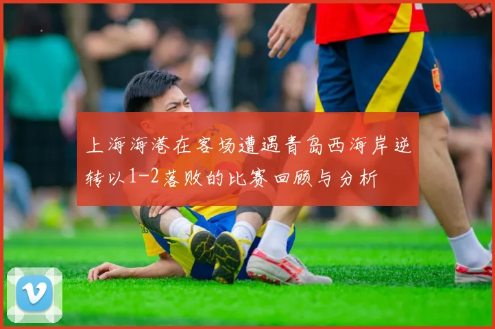 上海海港在客场遭遇青岛西海岸逆转以1-2落败的比赛回顾与分析