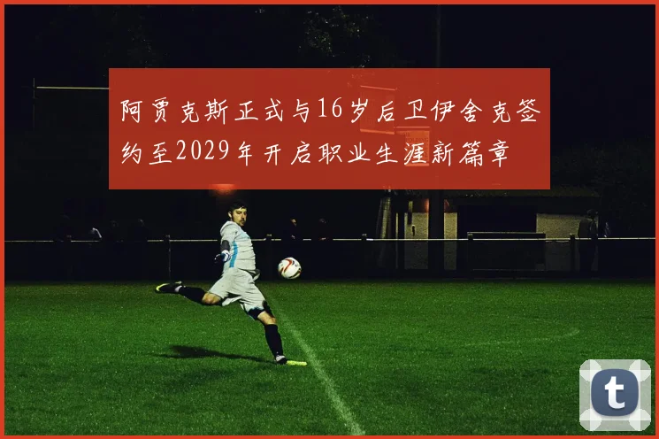 阿贾克斯正式与16岁后卫伊舍克签约至2029年开启职业生涯新篇章