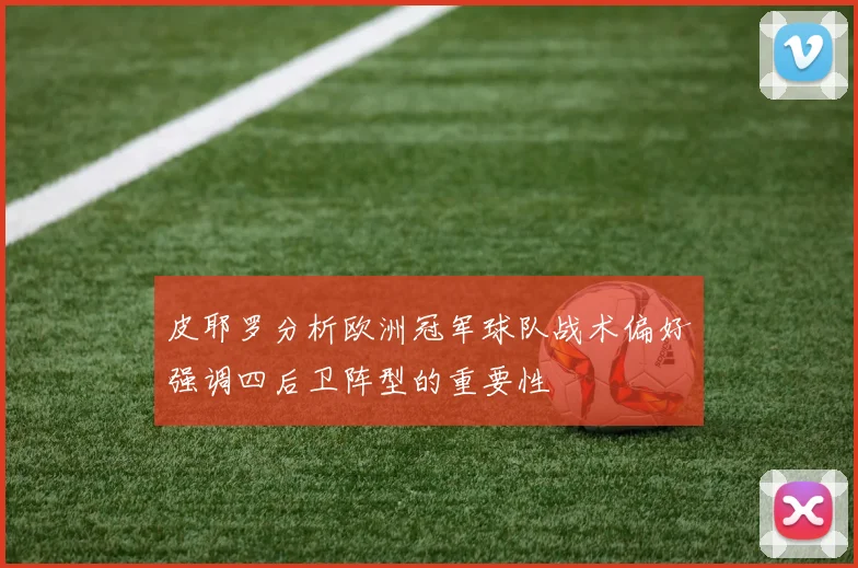 皮耶罗分析欧洲冠军球队战术偏好强调四后卫阵型的重要性