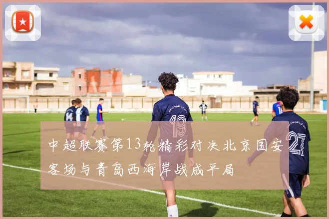 中超联赛第13轮精彩对决北京国安客场与青岛西海岸战成平局