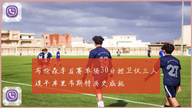 布伦森季后赛单场30分控卫仅三人追平库里韦斯特历史成就