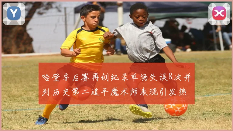 哈登季后赛再创纪录单场失误8次并列历史第二追平魔术师表现引发热议