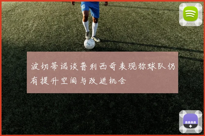 波切蒂诺谈普利西奇表现称球队仍有提升空间与改进机会