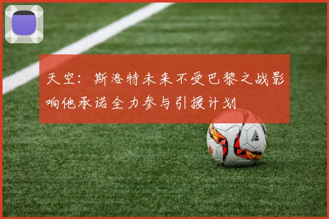 天空：斯洛特未来不受巴黎之战影响他承诺全力参与引援计划