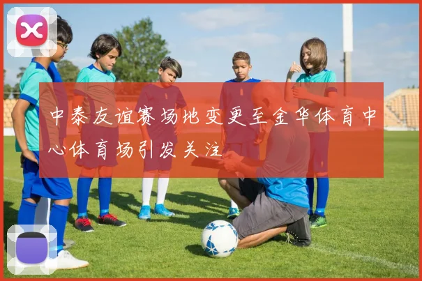 中泰友谊赛场地变更至金华体育中心体育场引发关注