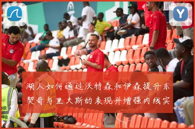 湖人如何通过沃特森和伊森提升东契奇与里夫斯的表现并增强内线实力