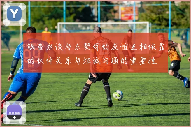 钱查尔谈与东契奇的友谊互相依靠的伙伴关系与坦诚沟通的重要性