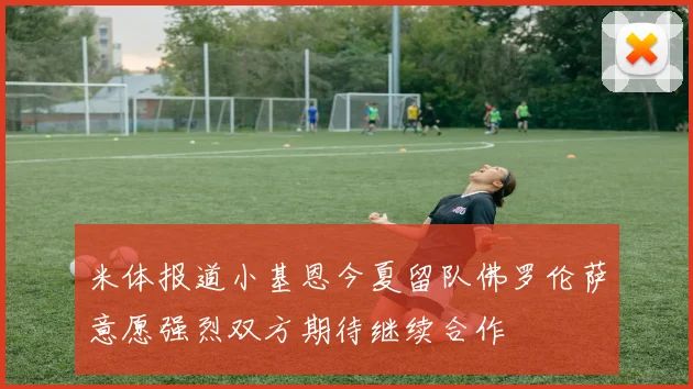 米体报道小基恩今夏留队佛罗伦萨意愿强烈双方期待继续合作