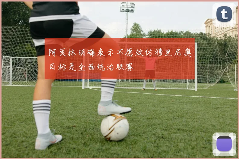 阿莫林明确表示不愿效仿穆里尼奥目标是全面统治联赛