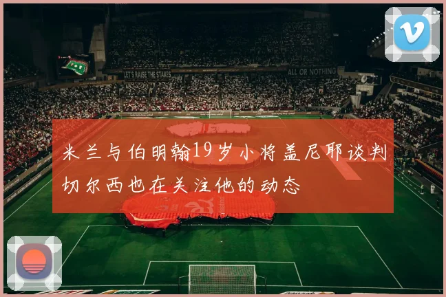 米兰与伯明翰19岁小将盖尼耶谈判切尔西也在关注他的动态