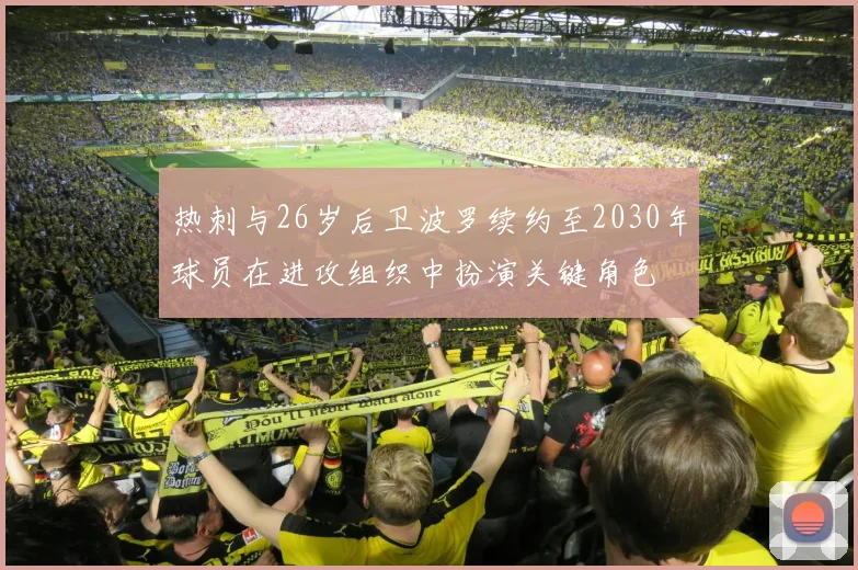 热刺与26岁后卫波罗续约至2030年球员在进攻组织中扮演关键角色