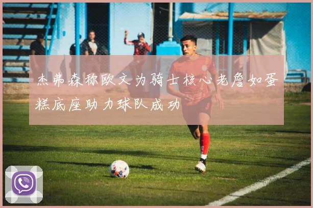 杰弗森称欧文为骑士核心老詹如蛋糕底座助力球队成功