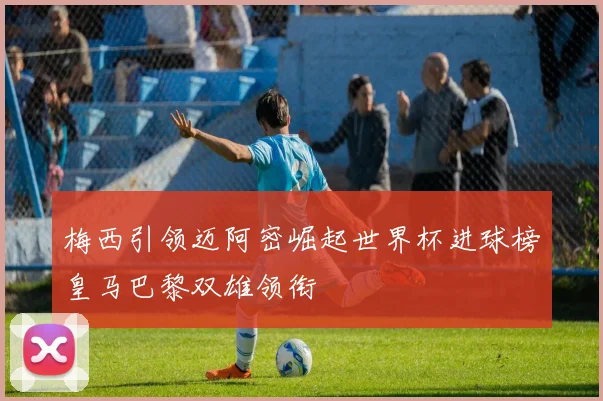 梅西引领迈阿密崛起世界杯进球榜皇马巴黎双雄领衔