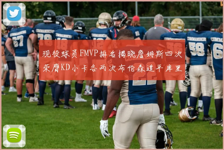 现役球员FMVP排名揭晓詹姆斯四次荣膺KD小卡各两次布伦森追平库里约基奇等人