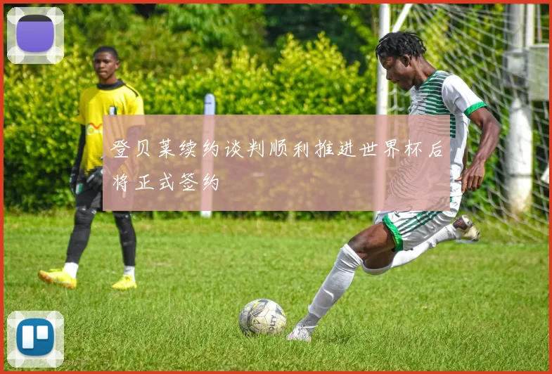 登贝莱续约谈判顺利推进世界杯后将正式签约