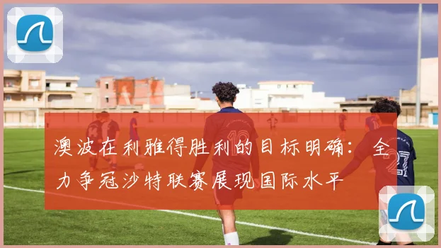 澳波在利雅得胜利的目标明确：全力争冠沙特联赛展现国际水平
