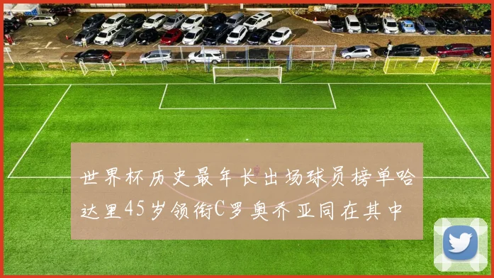 世界杯历史最年长出场球员榜单哈达里45岁领衔C罗奥乔亚同在其中