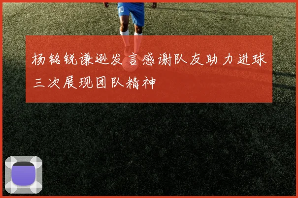 杨铭锐谦逊发言感谢队友助力进球三次展现团队精神