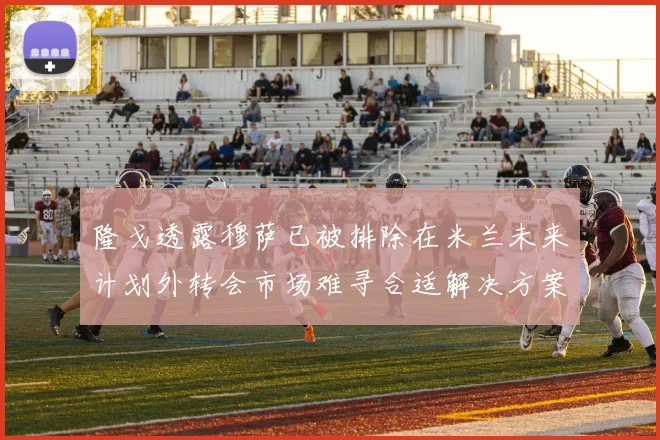 隆戈透露穆萨已被排除在米兰未来计划外转会市场难寻合适解决方案