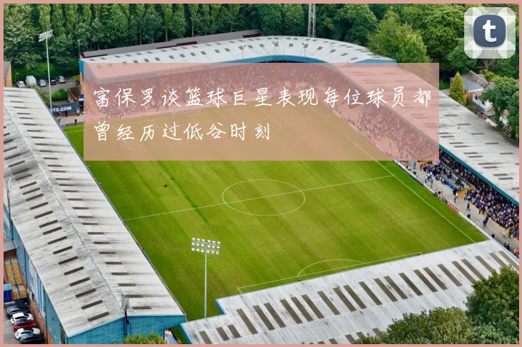 富保罗谈篮球巨星表现每位球员都曾经历过低谷时刻