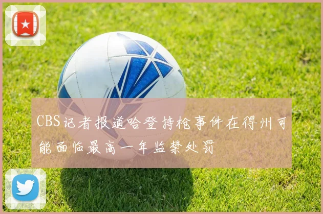 CBS记者报道哈登持枪事件在得州可能面临最高一年监禁处罚