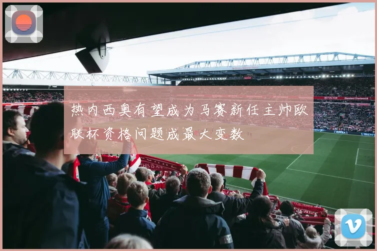 热内西奥有望成为马赛新任主帅欧联杯资格问题成最大变数