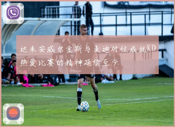 达米安威尔金斯与麦迪对位成就KD热爱比赛的精神延续至今
