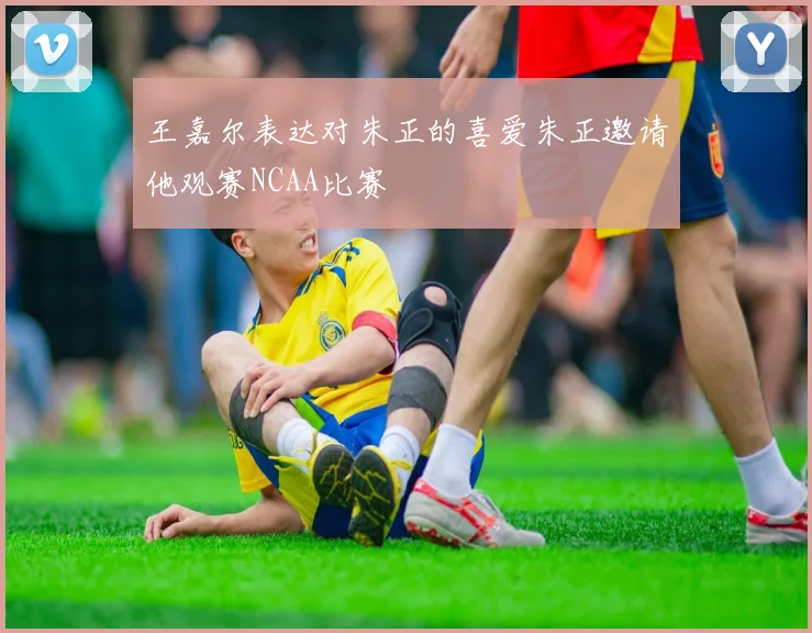 王嘉尔表达对朱正的喜爱朱正邀请他观赛NCAA比赛