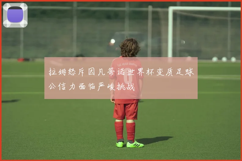 拉姆怒斥因凡蒂诺世界杯变质足球公信力面临严峻挑战